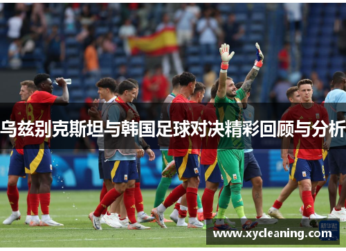 乌兹别克斯坦与韩国足球对决精彩回顾与分析