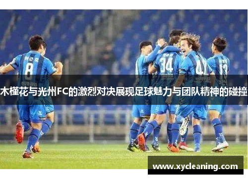 木槿花与光州FC的激烈对决展现足球魅力与团队精神的碰撞