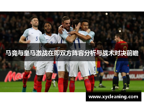马竞与皇马激战在即双方阵容分析与战术对决前瞻