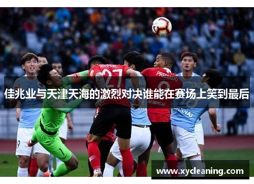 佳兆业与天津天海的激烈对决谁能在赛场上笑到最后